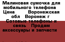 Малиновая сумочка для мобильного телефона › Цена ­ 52 - Воронежская обл., Воронеж г. Сотовые телефоны и связь » Продам аксессуары и запчасти   